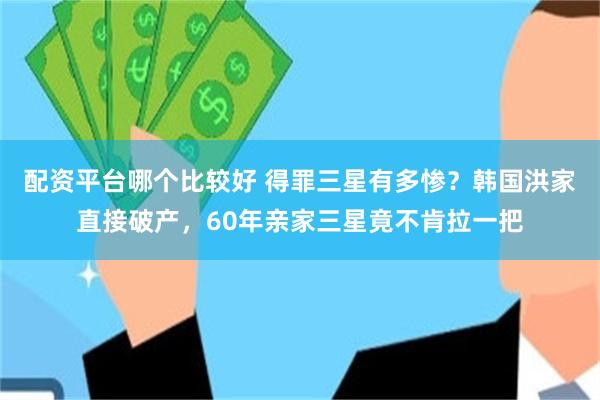 配资平台哪个比较好 得罪三星有多惨？韩国洪家直接破产，60年亲家三星竟不肯拉一把