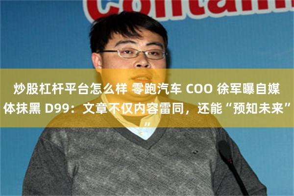 炒股杠杆平台怎么样 零跑汽车 COO 徐军曝自媒体抹黑 D99：文章不仅内容雷同，还能“预知未来”