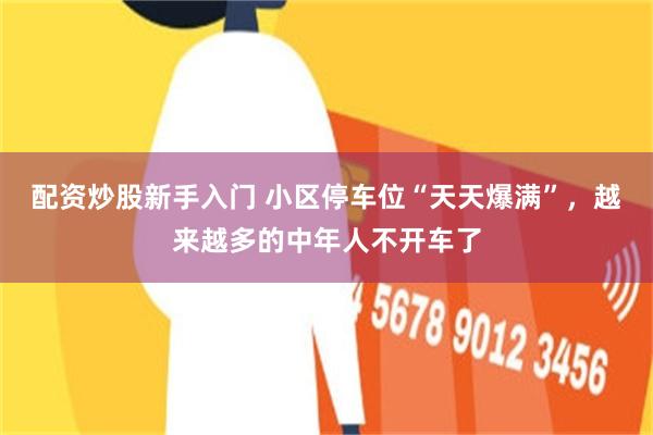 配资炒股新手入门 小区停车位“天天爆满”，越来越多的中年人不开车了