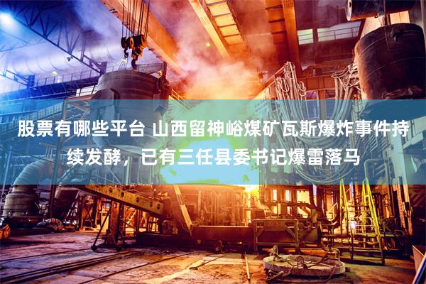 股票有哪些平台 山西留神峪煤矿瓦斯爆炸事件持续发酵，已有三任县委书记爆雷落马