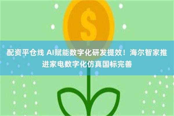 配资平仓线 AI赋能数字化研发提效!海尔智家推进家电数字化仿真国标完善