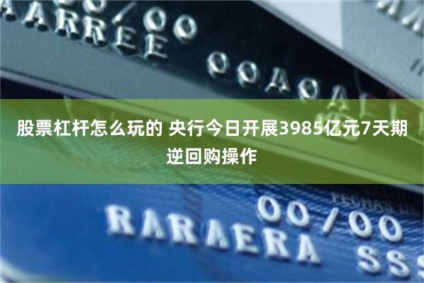 股票杠杆怎么玩的 央行今日开展3985亿元7天期逆回购操作