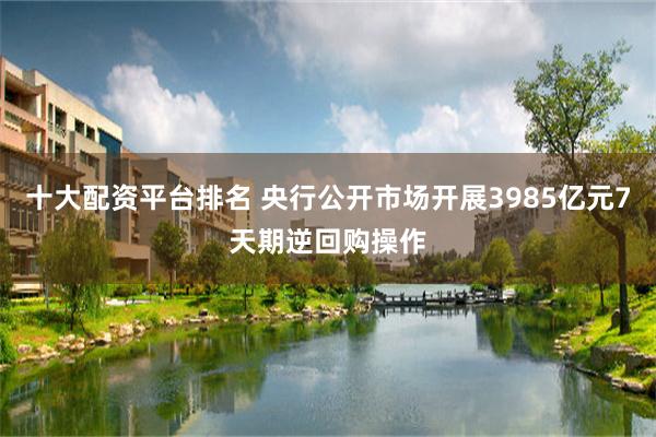 十大配资平台排名 央行公开市场开展3985亿元7天期逆回购操作