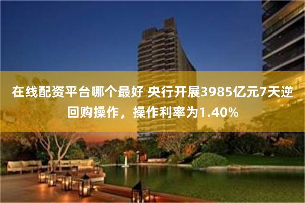 在线配资平台哪个最好 央行开展3985亿元7天逆回购操作，操作利率为1.40%