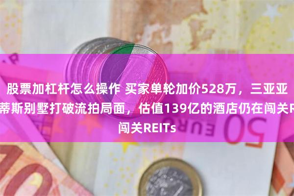 股票加杠杆怎么操作 买家单轮加价528万，三亚亚特兰蒂斯别墅打破流拍局面，估值139亿的酒店仍在闯关REITs