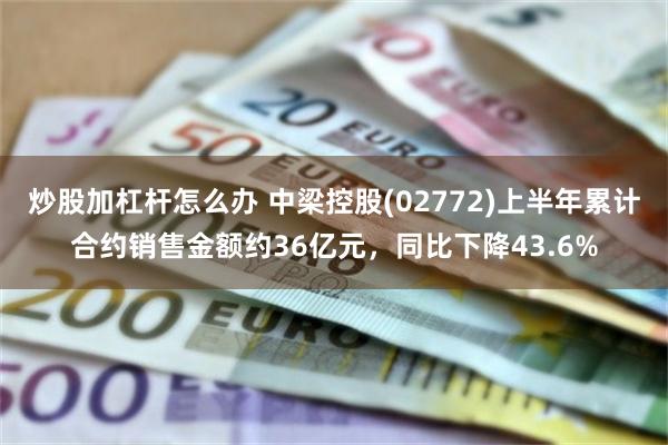 炒股加杠杆怎么办 中梁控股(02772)上半年累计合约销售金额约36亿元,同比下降43.6%