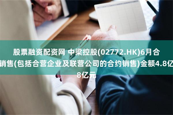 股票融资配资网 中梁控股(02772.HK)6月合约销售(包括合营企业及联营公司的合约销售)金额4.8亿元