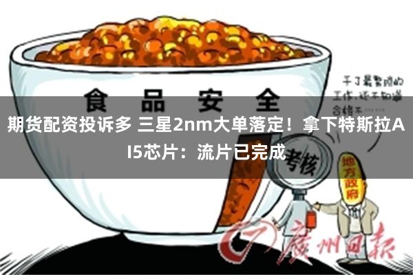 期货配资投诉多 三星2nm大单落定！拿下特斯拉AI5芯片：流片已完成