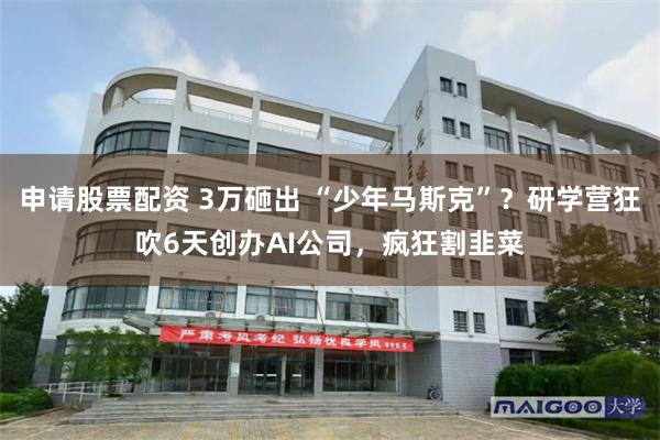 申请股票配资 3万砸出 “少年马斯克”？研学营狂吹6天创办AI公司，疯狂割韭菜