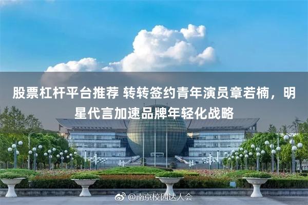 股票杠杆平台推荐 转转签约青年演员章若楠，明星代言加速品牌年轻化战略
