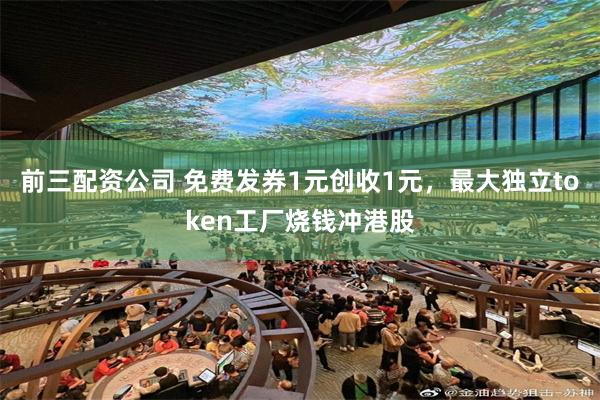 前三配资公司 免费发券1元创收1元，最大独立token工厂烧钱冲港股