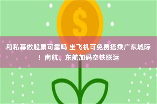 和私募做股票可靠吗 坐飞机可免费搭乘广东城际！南航、东航加码空铁联运