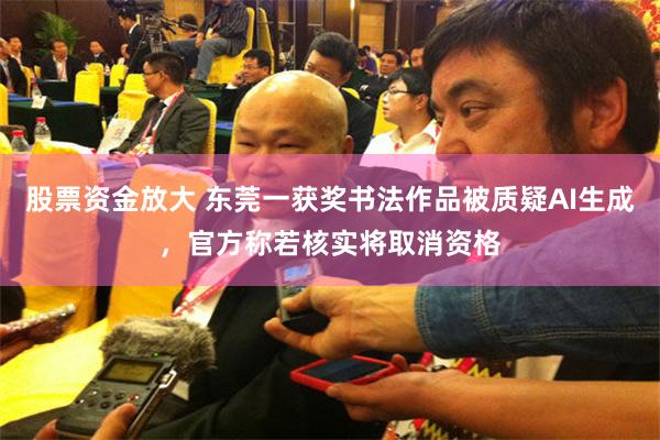 股票资金放大 东莞一获奖书法作品被质疑AI生成，官方称若核实将取消资格
