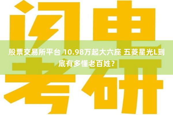 股票交易所平台 10.98万起大六座 五菱星光L到底有多懂老百姓？