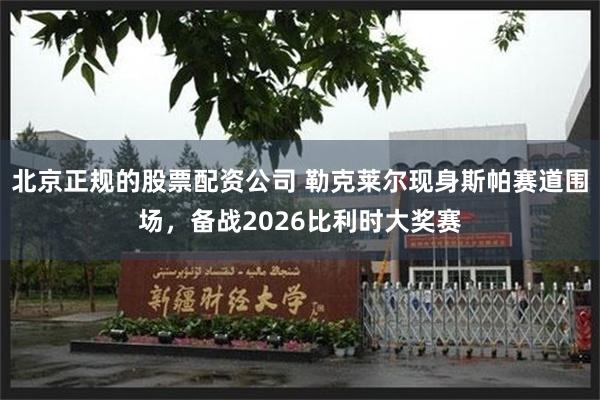 北京正规的股票配资公司 勒克莱尔现身斯帕赛道围场，备战2026比利时大奖赛