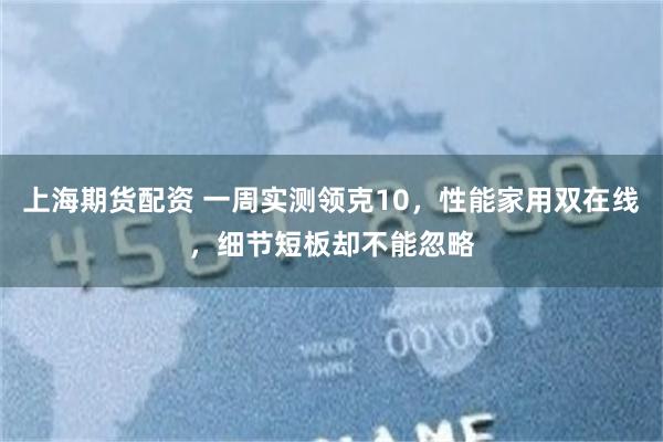 上海期货配资 一周实测领克10，性能家用双在线，细节短板却不能忽略