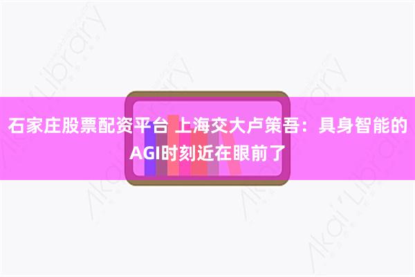 石家庄股票配资平台 上海交大卢策吾：具身智能的AGI时刻近在眼前了