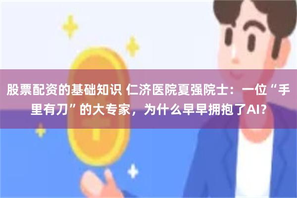 股票配资的基础知识 仁济医院夏强院士：一位“手里有刀”的大专家，为什么早早拥抱了AI？