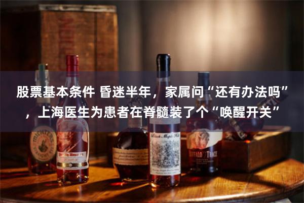 股票基本条件 昏迷半年，家属问“还有办法吗”，上海医生为患者在脊髓装了个“唤醒开关”