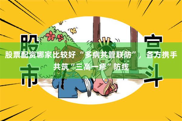 股票配资哪家比较好 “多病共管联防”，各方携手共筑“三高一疹”防线