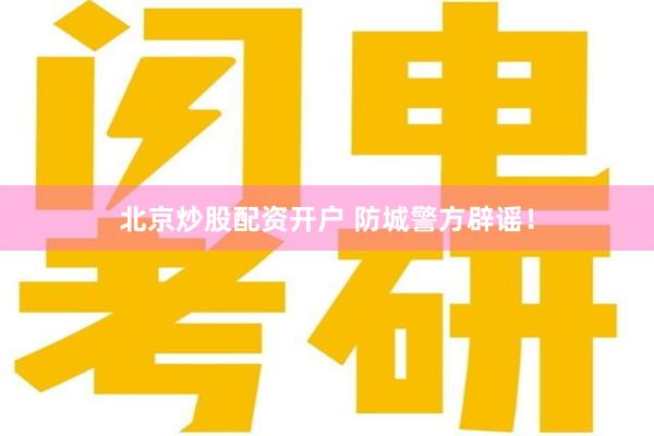 北京炒股配资开户 防城警方辟谣！