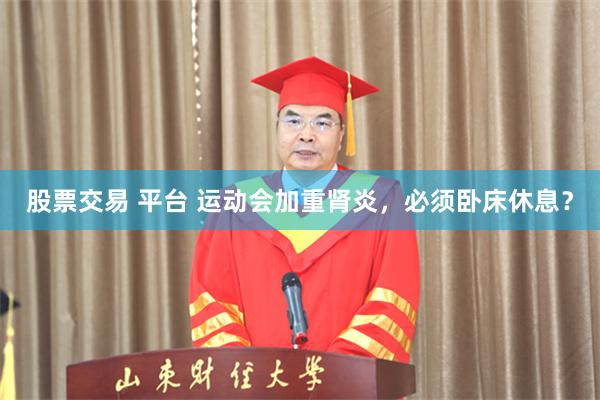 股票交易 平台 运动会加重肾炎，必须卧床休息？