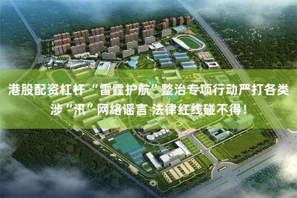 港股配资杠杆 “雷霆护航”整治专项行动严打各类涉“汛”网络谣言 法律红线碰不得！
