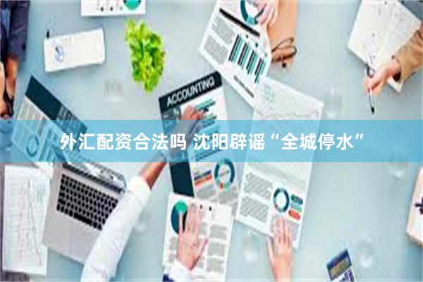 外汇配资合法吗 沈阳辟谣“全城停水”