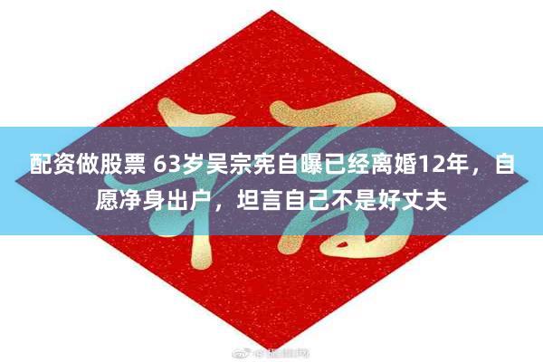 配资做股票 63岁吴宗宪自曝已经离婚12年，自愿净身出户，坦言自己不是好丈夫