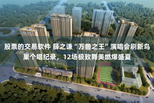 股票的交易软件 薛之谦“万兽之王”演唱会刷新鸟巢个唱纪录，12场极致舞美燃爆盛夏