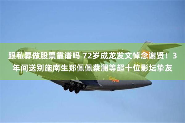 跟私募做股票靠谱吗 72岁成龙发文悼念谢贤！3年间送别施南生郑佩佩蔡澜等超十位影坛挚友