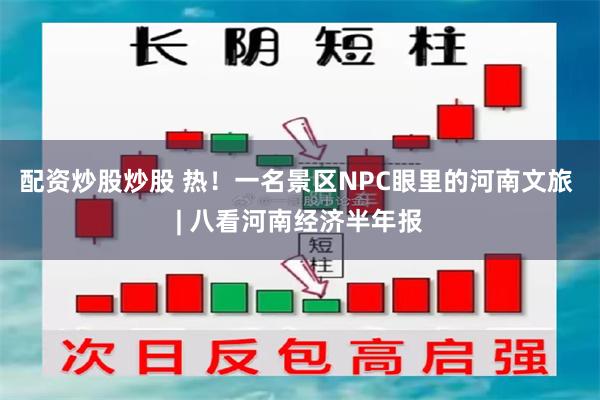 配资炒股炒股 热！一名景区NPC眼里的河南文旅 | 八看河南经济半年报