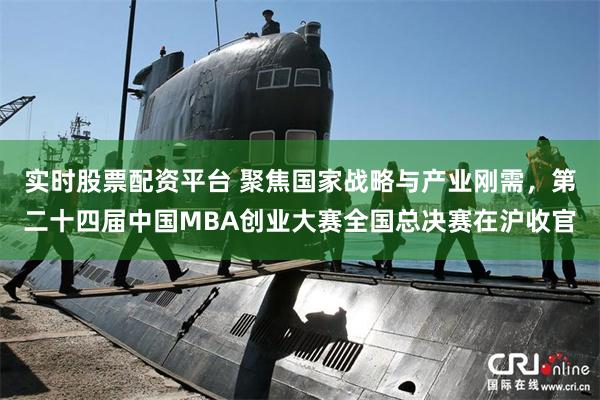 实时股票配资平台 聚焦国家战略与产业刚需，第二十四届中国MBA创业大赛全国总决赛在沪收官