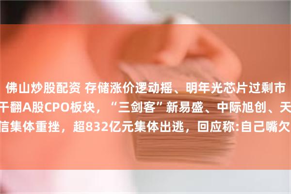 佛山炒股配资 存储涨价逻动摇、明年光芯片过剩市场？国信证券熊莉一人干翻A股CPO板块，“三剑客”新易盛、中际旭创、天孚通信集体重挫，超832亿元集体出逃，回应称:自己嘴欠,到现在已经被骂了100多人次了