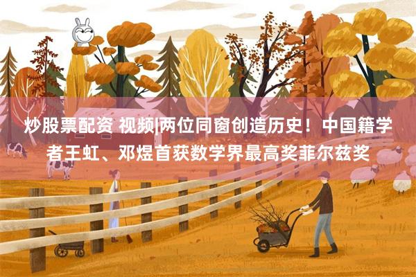 炒股票配资 视频|两位同窗创造历史!中国籍学者王虹、邓煜首获数学界最高奖菲尔兹奖