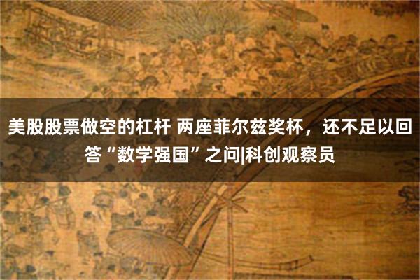 美股股票做空的杠杆 两座菲尔兹奖杯，还不足以回答“数学强国”之问|科创观察员