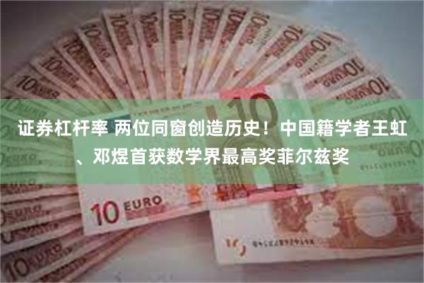 证券杠杆率 两位同窗创造历史！中国籍学者王虹、邓煜首获数学界最高奖菲尔兹奖
