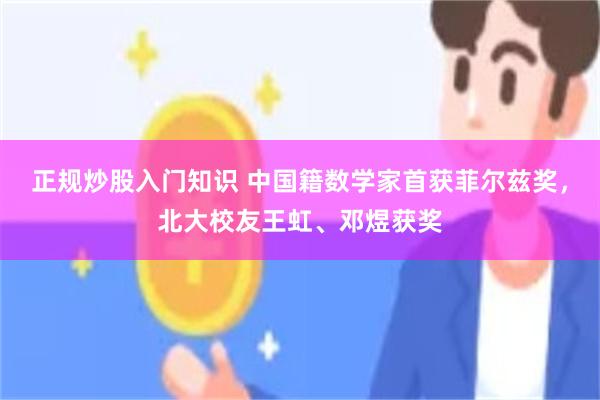 正规炒股入门知识 中国籍数学家首获菲尔兹奖，北大校友王虹、邓煜获奖