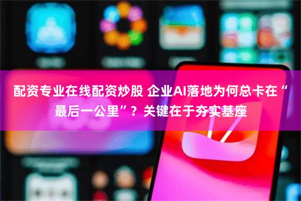 配资专业在线配资炒股 企业AI落地为何总卡在“最后一公里”？关键在于夯实基座