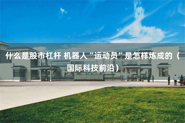 什么是股市杠杆 机器人“运动员”是怎样炼成的（国际科技前沿）