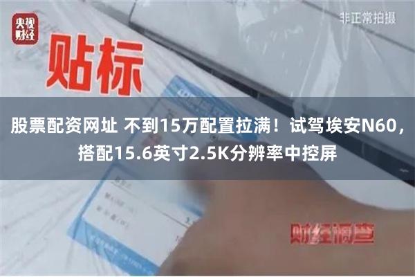 股票配资网址 不到15万配置拉满！试驾埃安N60，搭配15.6英寸2.5K分辨率中控屏