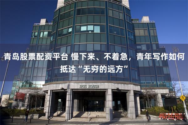 青岛股票配资平台 慢下来、不着急,青年写作如何抵达“无穷的远方”