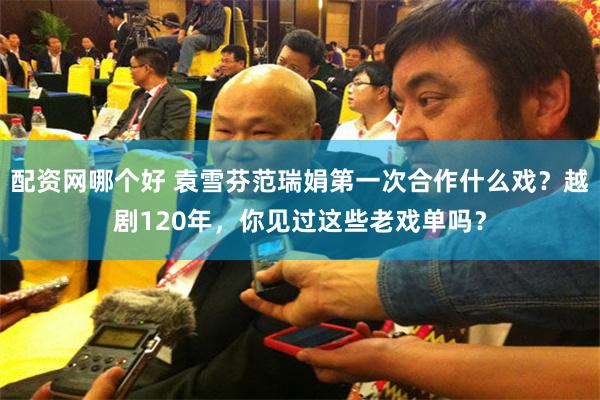 配资网哪个好 袁雪芬范瑞娟第一次合作什么戏？越剧120年，你见过这些老戏单吗？