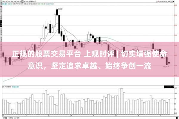 正规的股票交易平台 上观时评 | 切实增强使命意识，坚定追求卓越、始终争创一流