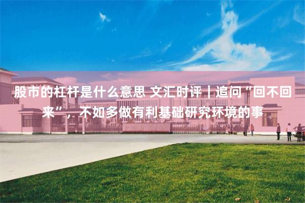 股市的杠杆是什么意思 文汇时评｜追问“回不回来”，不如多做有利基础研究环境的事
