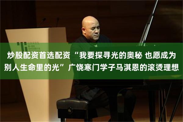炒股配资首选配资 “我要探寻光的奥秘 也愿成为别人生命里的光” 广饶寒门学子马淇恩的滚烫理想