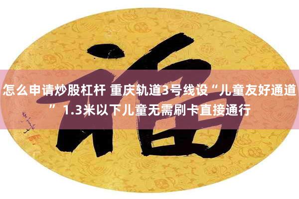 怎么申请炒股杠杆 重庆轨道3号线设“儿童友好通道” 1.3米以下儿童无需刷卡直接通行