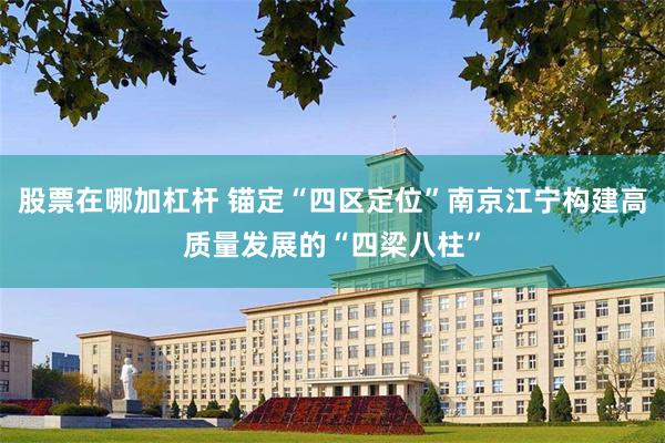 股票在哪加杠杆 锚定“四区定位”南京江宁构建高质量发展的“四梁八柱”