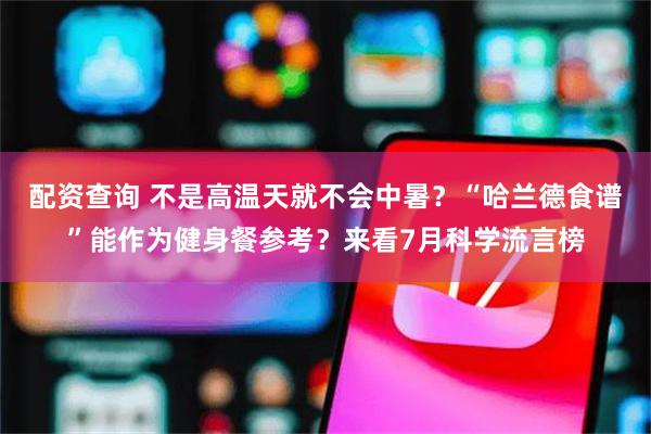 配资查询 不是高温天就不会中暑？“哈兰德食谱”能作为健身餐参考？来看7月科学流言榜