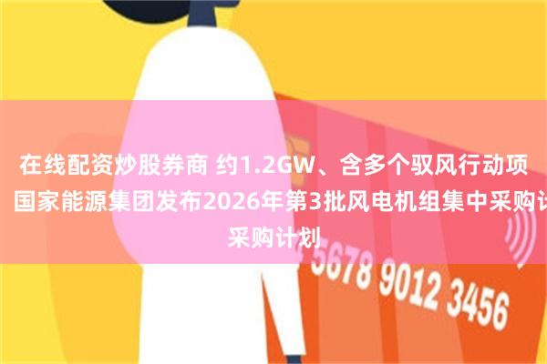 在线配资炒股券商 约1.2GW、含多个驭风行动项目！国家能源集团发布2026年第3批风电机组集中采购计划